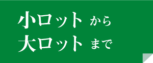 小ロットから大ロットまで